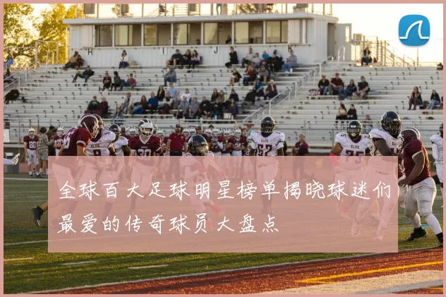 全球百大足球明星榜单揭晓球迷们最爱的传奇球员大盘点