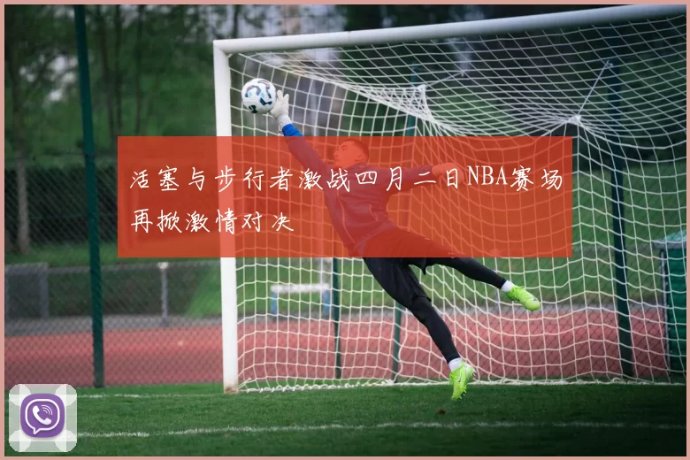 活塞与步行者激战四月二日NBA赛场再掀激情对决