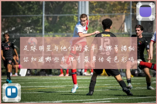 足球明星与他们的豪车车牌号揭秘你知道哪些车牌号最具传奇色彩吗