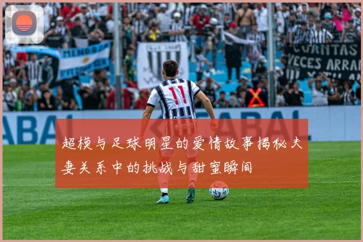 超模与足球明星的爱情故事揭秘夫妻关系中的挑战与甜蜜瞬间
