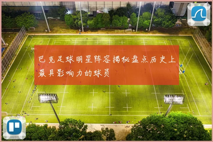 巴克足球明星阵容揭秘盘点历史上最具影响力的球员