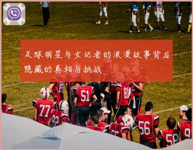 足球明星与女记者的浪漫故事背后隐藏的真相与挑战