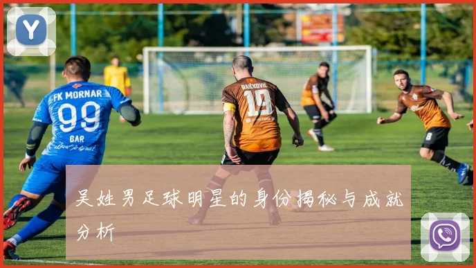 吴姓男足球明星的身份揭秘与成就分析