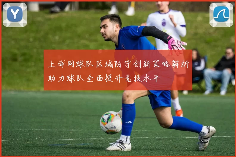 上海网球队区域防守创新策略解析助力球队全面提升竞技水平