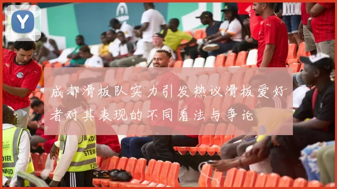 成都滑板队实力引发热议滑板爱好者对其表现的不同看法与争论