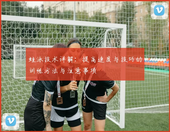 蛙泳技术详解：提高速度与技巧的训练方法与注意事项