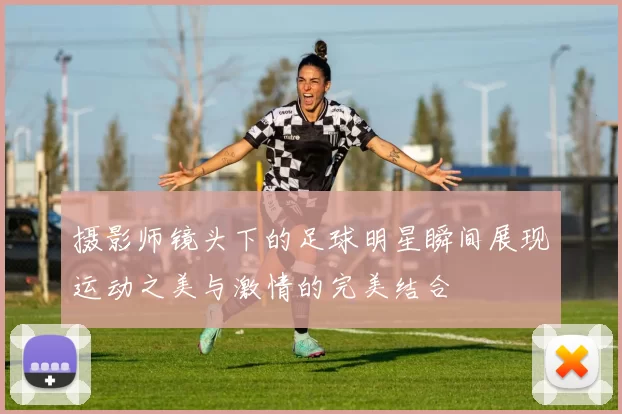 摄影师镜头下的足球明星瞬间展现运动之美与激情的完美结合