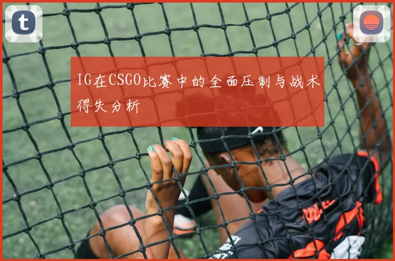 IG在CSGO比赛中的全面压制与战术得失分析