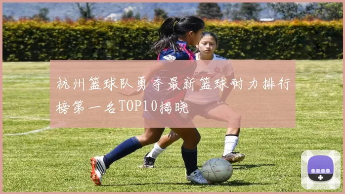 杭州篮球队勇夺最新篮球耐力排行榜第一名TOP10揭晓