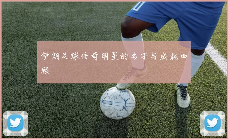 伊朗足球传奇明星的名字与成就回顾