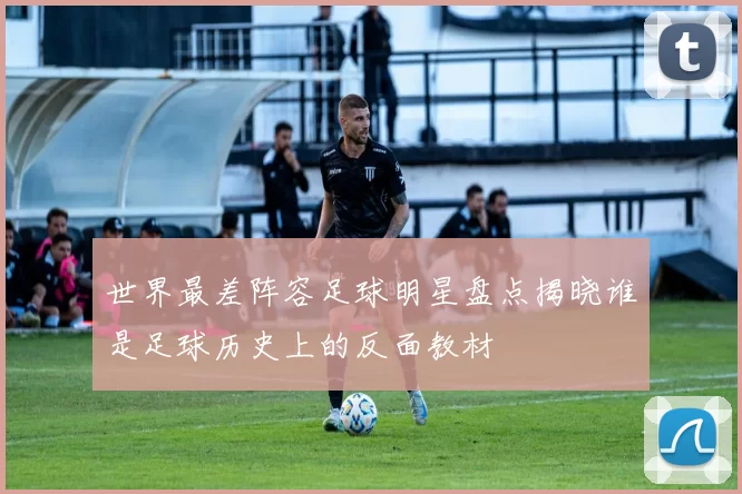 世界最差阵容足球明星盘点揭晓谁是足球历史上的反面教材