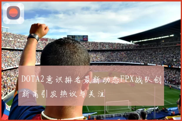 DOTA2意识排名最新动态FPX战队创新高引发热议与关注