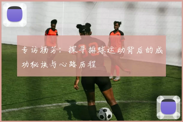 专访杨芳：探寻排球运动背后的成功秘诀与心路历程