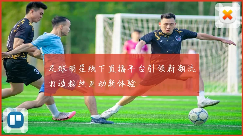 足球明星线下直播平台引领新潮流打造粉丝互动新体验