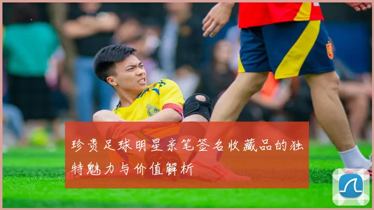 珍贵足球明星亲笔签名收藏品的独特魅力与价值解析