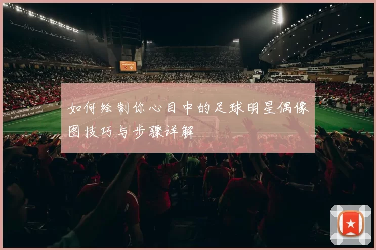 如何绘制你心目中的足球明星偶像图技巧与步骤详解