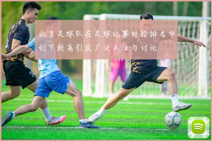 北京足球队在足球比赛经验排名中创下新高引发广泛关注与讨论