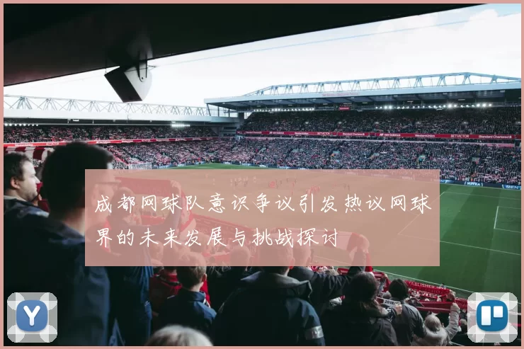 成都网球队意识争议引发热议网球界的未来发展与挑战探讨