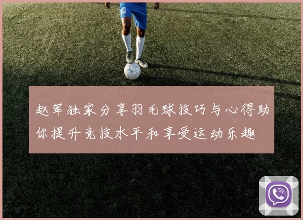 赵军独家分享羽毛球技巧与心得助你提升竞技水平和享受运动乐趣
