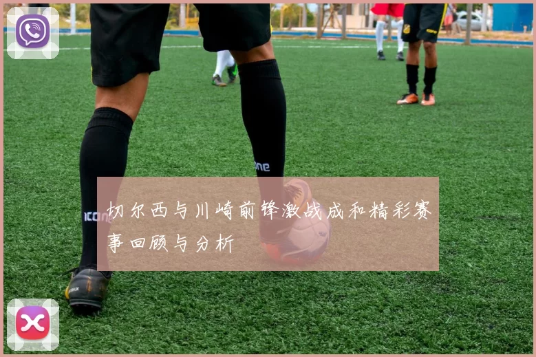 切尔西与川崎前锋激战成和精彩赛事回顾与分析