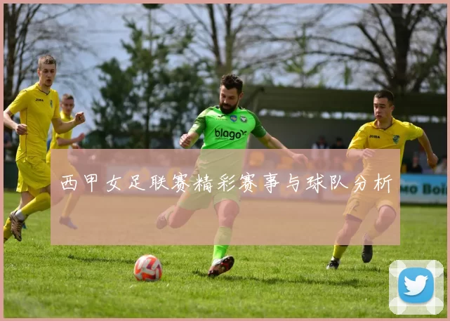 西甲女足联赛精彩赛事与球队分析