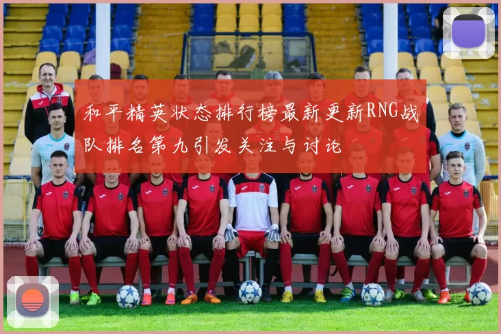 和平精英状态排行榜最新更新RNG战队排名第九引发关注与讨论