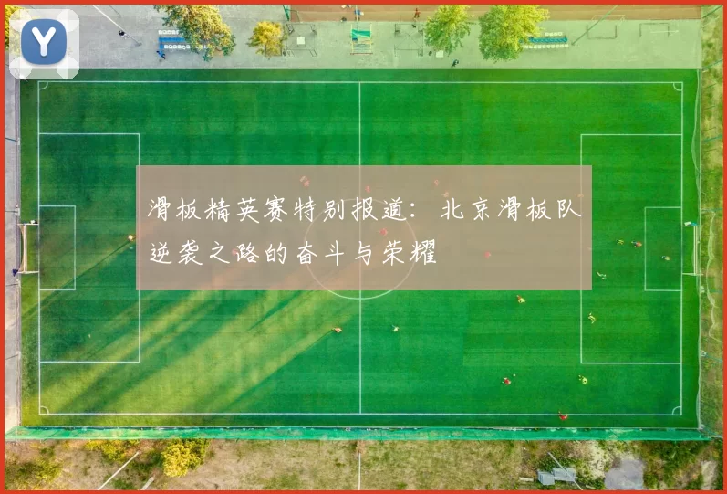 滑板精英赛特别报道：北京滑板队逆袭之路的奋斗与荣耀