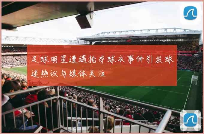 足球明星遭遇抢夺球衣事件引发球迷热议与媒体关注