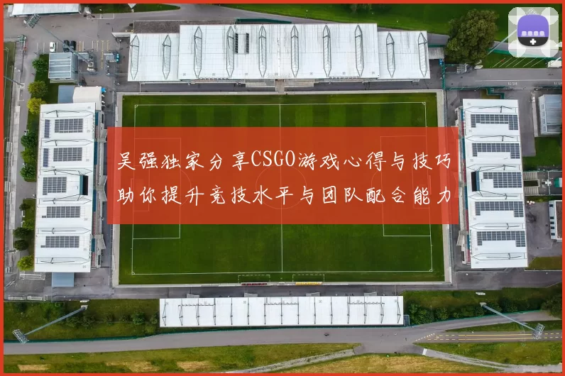 吴强独家分享CSGO游戏心得与技巧助你提升竞技水平与团队配合能力