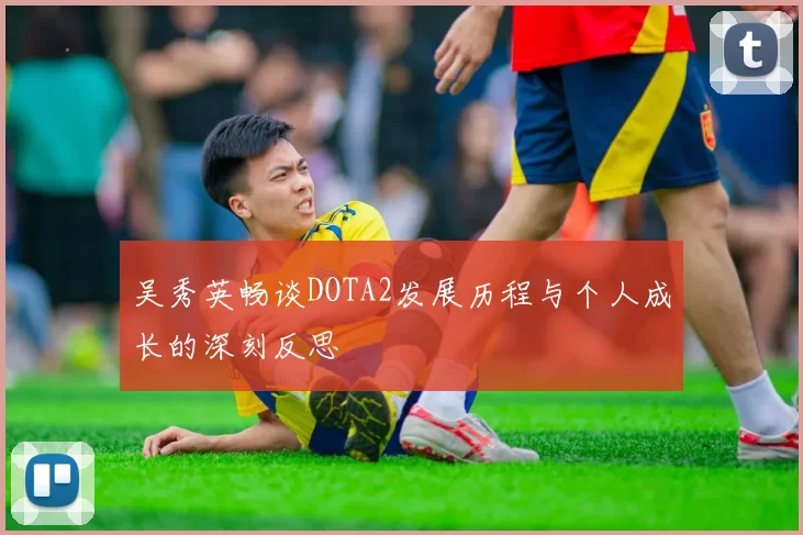 吴秀英畅谈DOTA2发展历程与个人成长的深刻反思
