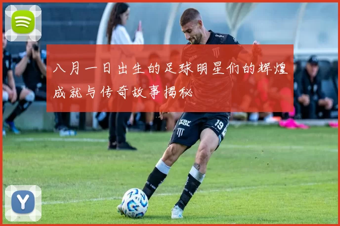 八月一日出生的足球明星们的辉煌成就与传奇故事揭秘