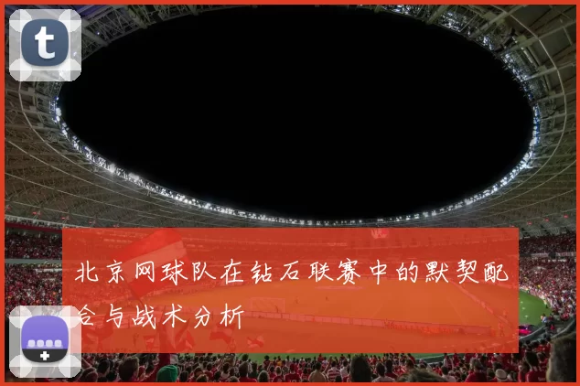 北京网球队在钻石联赛中的默契配合与战术分析