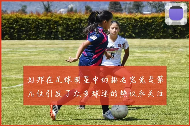 刘邦在足球明星中的排名究竟是第几位引发了众多球迷的热议和关注