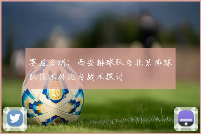 赛后分析：西安排球队与北京排球队技术对比与战术探讨