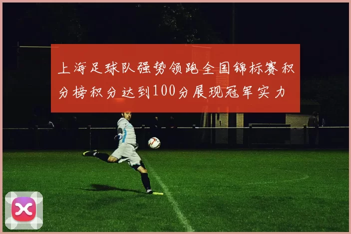上海足球队强势领跑全国锦标赛积分榜积分达到100分展现冠军实力