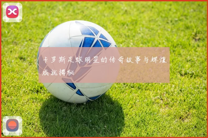 卡罗斯足球明星的传奇故事与辉煌成就揭秘