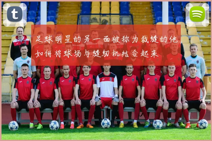 足球明星的另一面被称为裁缝的他如何将球场与缝纫机结合起来