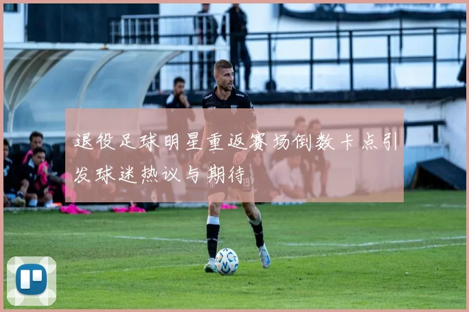 退役足球明星重返赛场倒数卡点引发球迷热议与期待