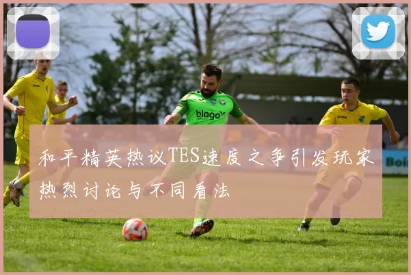 和平精英热议TES速度之争引发玩家热烈讨论与不同看法