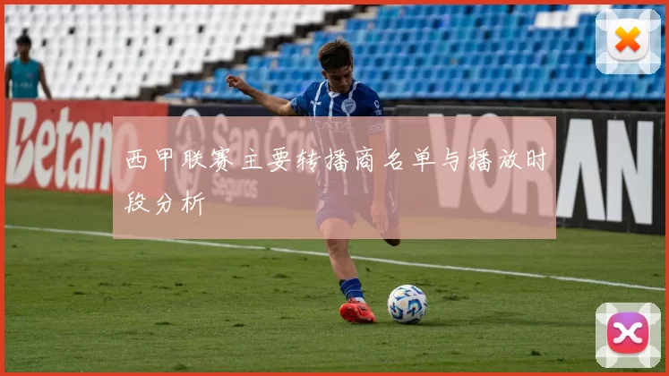 西甲联赛主要转播商名单与播放时段分析
