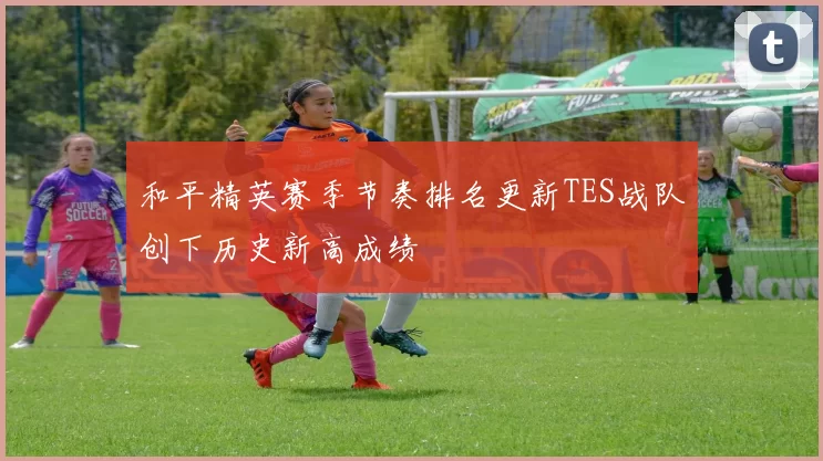 和平精英赛季节奏排名更新TES战队创下历史新高成绩