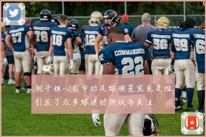 驼子姐心目中的足球明星究竟是谁引发了众多球迷的热议与关注