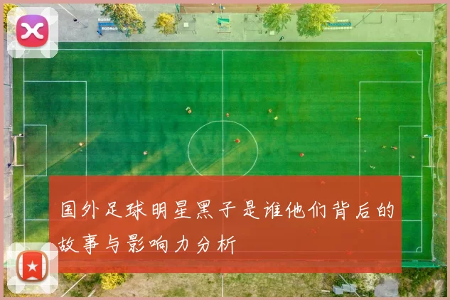 国外足球明星黑子是谁他们背后的故事与影响力分析