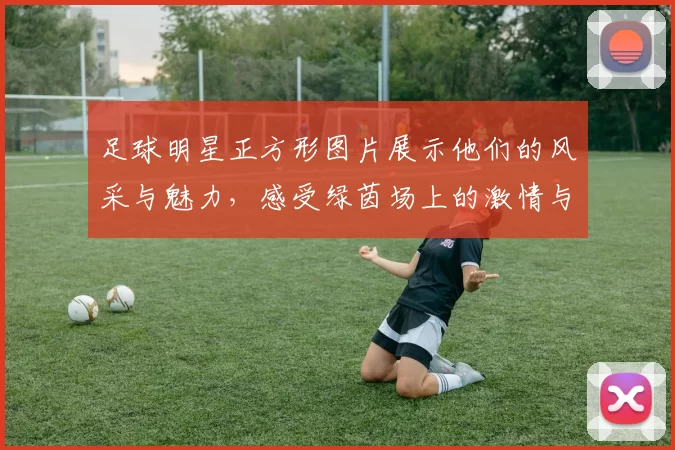 足球明星正方形图片展示他们的风采与魅力，感受绿茵场上的激情与荣耀