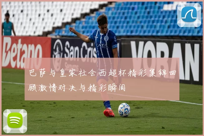 巴萨与皇家社会西超杯精彩集锦回顾激情对决与精彩瞬间