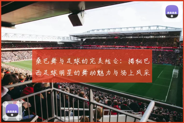 桑巴舞与足球的完美结合：揭秘巴西足球明星的舞动魅力与场上风采
