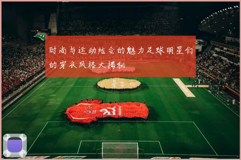 时尚与运动结合的魅力足球明星们的穿衣风格大揭秘
