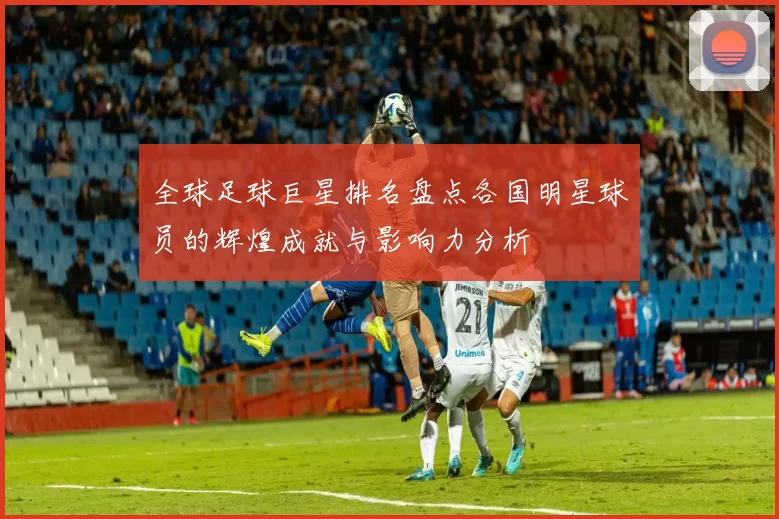 全球足球巨星排名盘点各国明星球员的辉煌成就与影响力分析