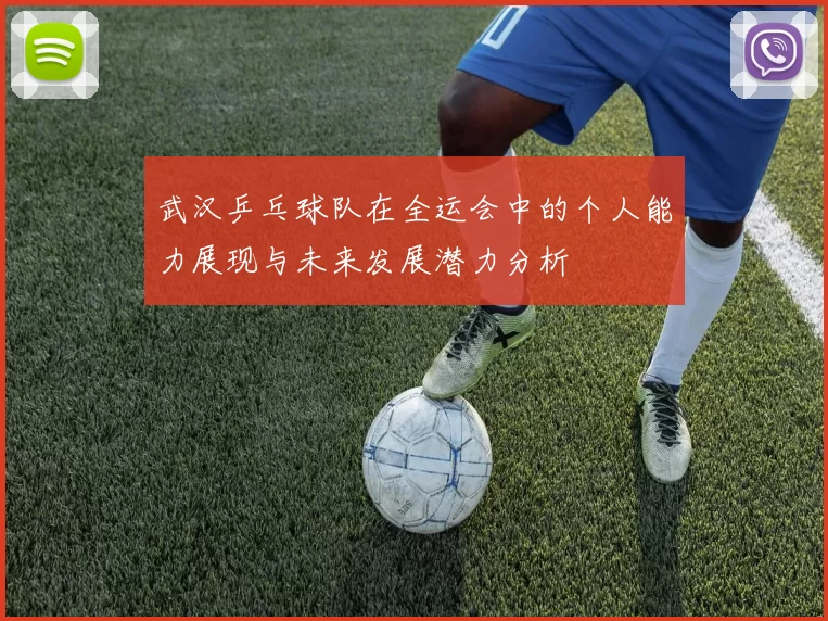 武汉乒乓球队在全运会中的个人能力展现与未来发展潜力分析