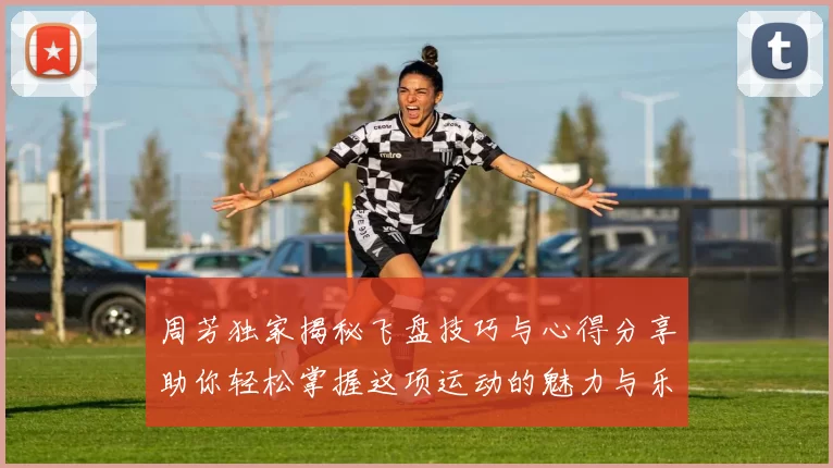 周芳独家揭秘飞盘技巧与心得分享助你轻松掌握这项运动的魅力与乐趣
